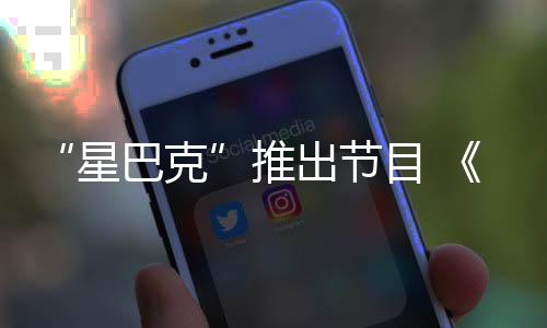 “星巴克”推出節(jié)目 《咖啡夜聊》深度訪談首秀