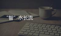 “智”水長流 科技讓南水北調中線治水更“智能”