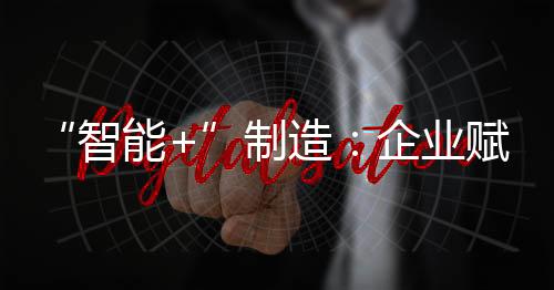 “智能+”制造：企業賦能之路(關于“智能+”制造：企業賦能之路簡述)