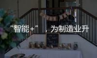 “智能+”，為制造業升級添動力