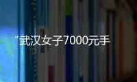 “武漢女子7000元手機維修費14000元”，多方回應