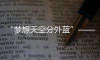 “夢想天空分外藍”——太行山上 追夢藍天