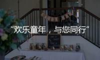 “歡樂(lè)童年，與您同行”_
