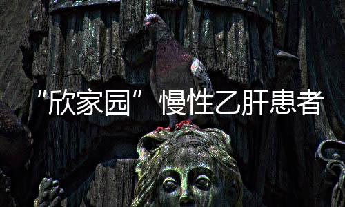 “欣家園”慢性乙肝患者健康關(guān)愛隨訪中心上線