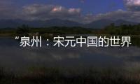 “泉州：宋元中國的世界海洋商貿中心”成功列入《世界遺產名錄》