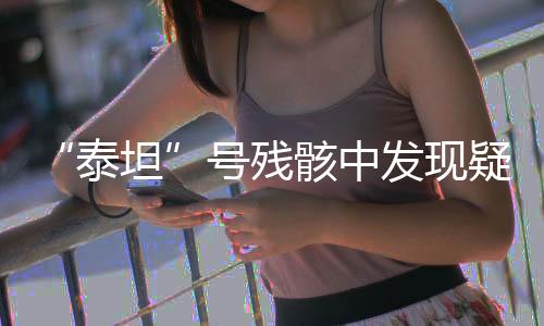 “泰坦”號(hào)殘骸中發(fā)現(xiàn)疑似人類(lèi)遺骸，打撈上岸現(xiàn)場(chǎng)曝光