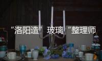 “洛陽造”玻璃“整理師”助力降本增效,企業新聞