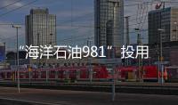 “海洋石油981”投用后首次做航行安全“體檢”
