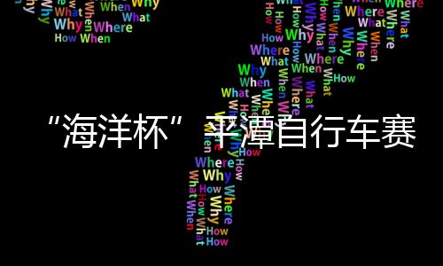 “海洋杯”平潭自行車賽26日開賽 現場免費送禮品
