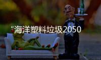 “海洋塑料垃圾2050年零排放”，日媒：很難