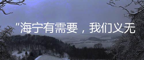 “海寧有需要,我們義無(wú)反顧!”來(lái)自衢州的他們這樣說(shuō)