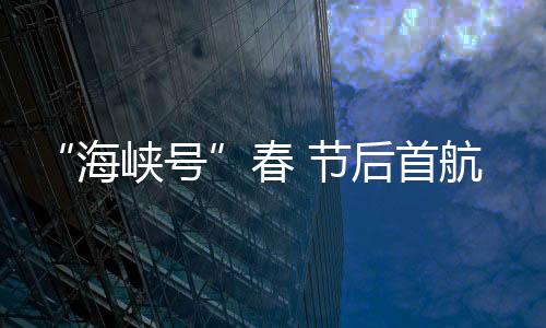 “海峽號”春 節(jié)后首航爆滿 以探親和旅游返鄉(xiāng)為主