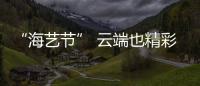 “海藝節(jié)” 云端也精彩