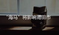 “海馬”將影響莆田市 局地注意防范地質(zhì)災(zāi)害