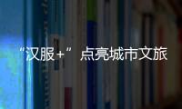 “漢服+”點亮城市文旅經濟