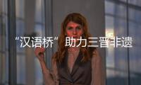 “漢語橋”助力三晉非遺  向世界講好中國(guó)故事