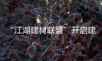 “江湖建材聯盟”開啟建材0時代