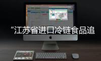 “江蘇省進(jìn)口冷鏈?zhǔn)称纷匪菹到y(tǒng)”12月30日啟用