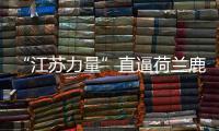 “江蘇力量”直逼荷蘭鹿特丹 場內場外全面出擊