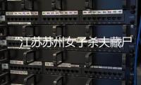 “江蘇蘇州女子殺夫藏尸冰柜”案將于12月21日一審開庭