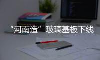 “河南造”玻璃基板下線 國產(chǎn)液晶產(chǎn)品迎來拐點(diǎn),行業(yè)資訊