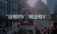“沒有IPV，就沒有VIP”
