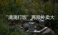 “滴滴打飯”再掀外賣大戰