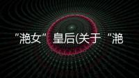 “滟女”皇后(關(guān)于“滟女”皇后簡述)