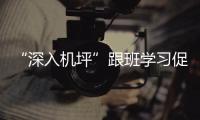 “深入機(jī)坪”跟班學(xué)習(xí)促監(jiān)察能力提升