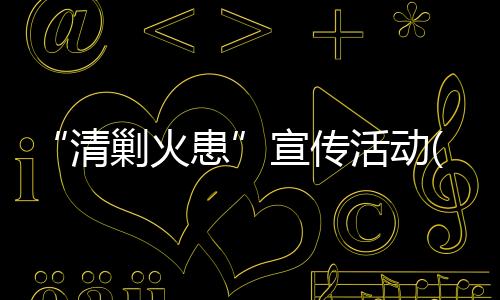 “清剿火患”宣傳活動(關(guān)于“清剿火患”宣傳活動簡述)