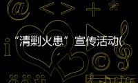 “清剿火患”宣傳活動(關于“清剿火患”宣傳活動簡述)