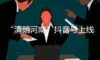 “清朗河南”抖音號上線 點名流量變現(xiàn)和MCN機構(gòu)