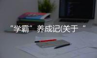 “學(xué)霸”養(yǎng)成記(關(guān)于“學(xué)霸”養(yǎng)成記簡述)