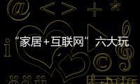“家居+互聯網”六大玩法是什么？
