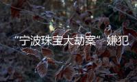 “寧波珠寶大劫案”嫌犯雙面人生 22年后終落網(wǎng)