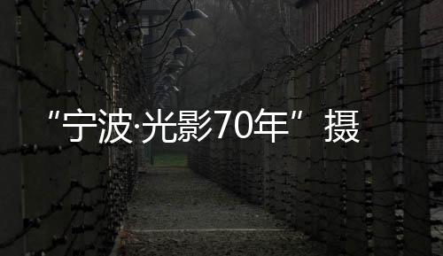 “寧波·光影70年”攝影大賽(關于“寧波·光影70年”攝影大賽簡述)