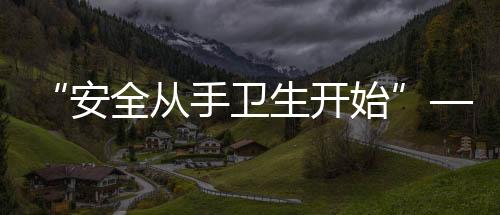 “安全從手衛生開始”—我院成功舉辦首次手衛生日主題活動
