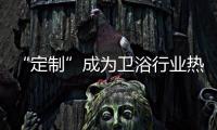 “定制”成為衛浴行業熱門詞匯