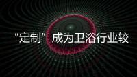 “定制”成為衛浴行業較大盈利增長點