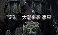 “定制”大潮來襲 家具品牌如何把握住機遇?