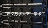 “定義數字人文”學術工作坊(關于“定義數字人文”學術工作坊簡述)