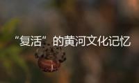 “復(fù)活”的黃河文化記憶