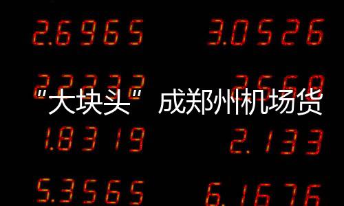 “大塊頭”成鄭州機場貨運“新常客”