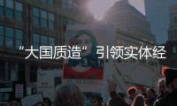 “大國質造”引領實體經濟高質量發展