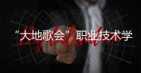 “大地歌會”職業技術學院專場火熱進行