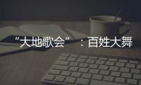 “大地歌會”：百姓大舞臺 群眾唱“主角”
