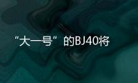 “大一號(hào)”的BJ40將于本月上市 預(yù)售17萬(wàn)起