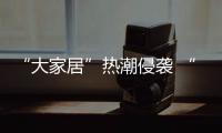 “大家居”熱潮侵襲 “定制軍團”備受關注