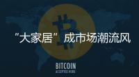 “大家居”成市場(chǎng)潮流風(fēng)向標(biāo) 保持高速增長(zhǎng)狀態(tài)