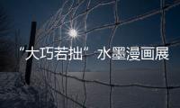“大巧若拙”水墨漫畫展(關于“大巧若拙”水墨漫畫展簡述)